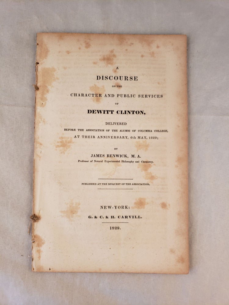 Item #31111 A Discourse on the Character and Public Services of Dewitt Clinton, Delivered Before the Association of the Alumni of Columbia College, at Their Anniversary, 6th May, 1829. James Renwick, M. A.
