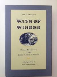Item #35960 Ways of Wisdom Moral Education in the Early National Period including The diary of Rachel Mordecai Lazarus. Jean E. Friedman.