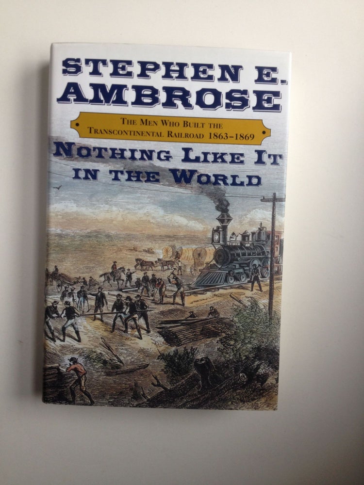 Item #37341 Nothing Like It in the World: The Men Who Built the Transcontinental Railroad 1863-1869. Stephen E. Ambrose.
