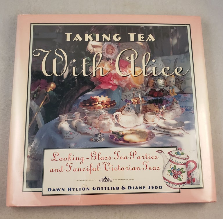 Item #37777 Taking Tea With Alice Looking-Glass Tea Parties and Fanciful Victorian Teas. Dawn Hylton Gottlieb, Diane Sedo.