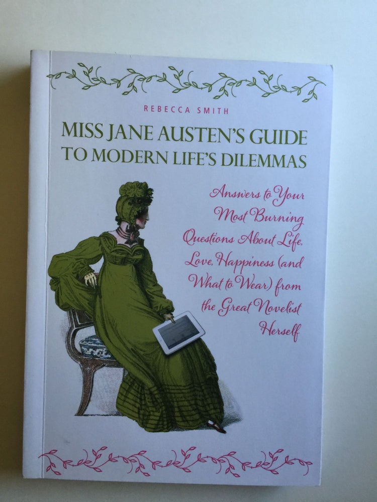 Item #38335 Miss Jane Austen's Guide to Modern Life's Dilemmas: Answers to Your Most Burning Questions About Life, Love, Happiness (and What to Wear) from the Great Jane Austen Herself. Rebecca Smith.