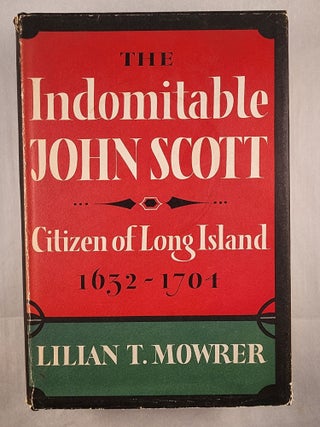 Item #40573 The Indomitable John Scott: Citizen of Long Island, 1632-1704. Lilian T. Mowrer, a,...