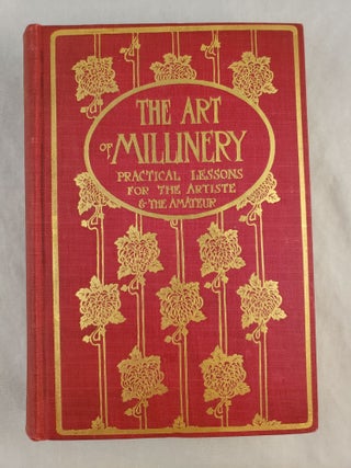 Item #43121 The Art Of Millinery A Complete Series of Practical Lessons For The Artiste And The...