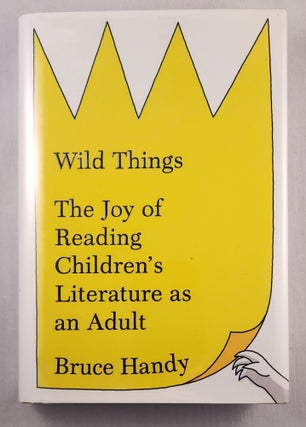 Item #43656 Wild Things: The Joy of Reading Children's Literature as an Adult. Bruce Handy