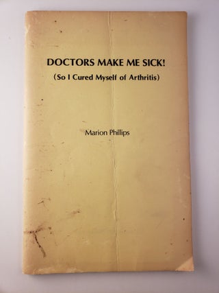 Item #45023 Doctors Make Me Sick! (So I Cured Myself of Arthritis). Marion Phillips
