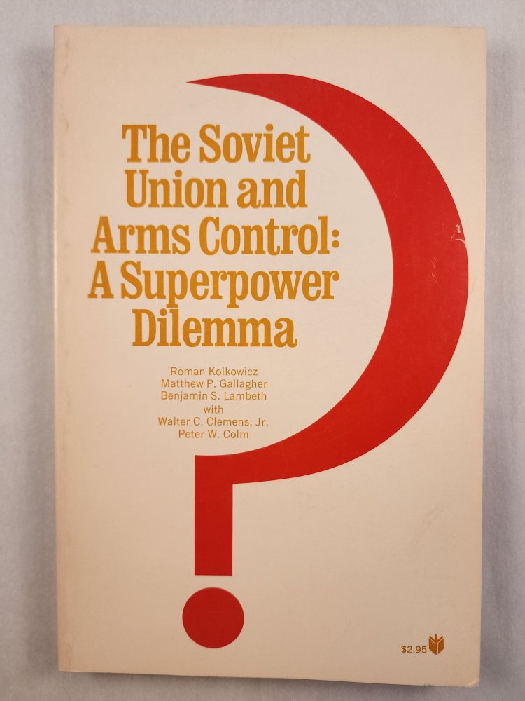 Item #46698 The Soviet Union and Arm Control: A Superpower Dilemma. Roman Kolkowicz, Benjamin S. Lambeth, Matthew P. Gallagher, Walter C. Clemens Jr., Peter W. Colm, Walter C. Clemens Jr.