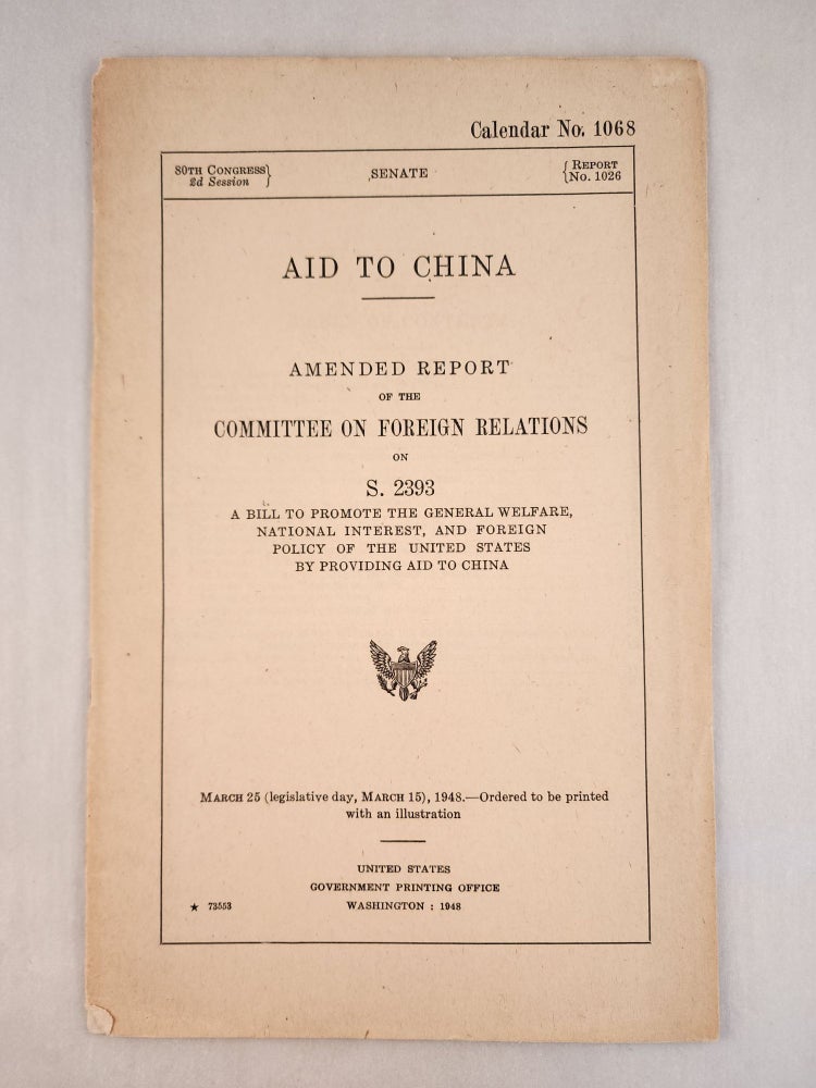 Item #46754 Senate 80th Congress, 2d Session, Report No. 1026: Aid to China, Amended Report of the Committee on Foreign Relations on S. 2393 A Bill to Promote the General Welfare National Interest, and Foreign Policy of the United States by Providing Aid to China. n/a.