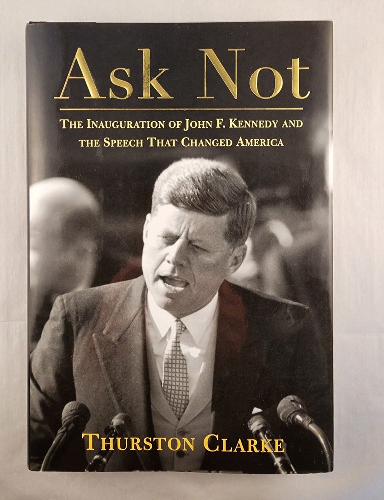 Item #49290 Ask Not: The Inauguration of John F. Kennedy and the Speech That Changed America. Thurston Clarke.