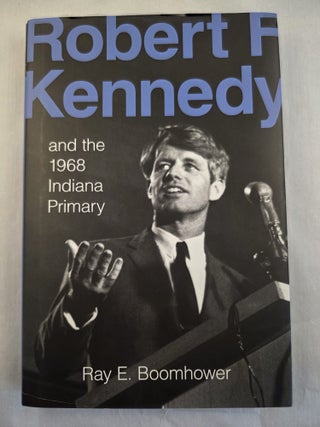 Item #49994 Robert F. Kennedy and the 1968 Indiana Primary. Ray E. Boomhower
